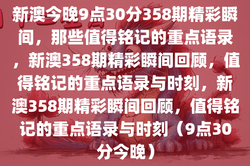 新澳今晚9点30分358期精彩瞬间，那些值得铭记的重点语录，新澳358期精彩瞬间回顾，值得铭记的重点语录与时刻，新澳358期精彩瞬间回顾，值得铭记的重点语录与时刻（9点30分今晚）