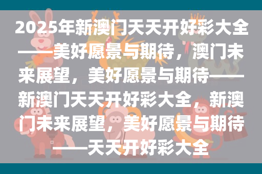 2025年新澳门天天开好彩大全——美好愿景与期待，澳门未来展望，美好愿景与期待——新澳门天天开好彩大全，新澳门未来展望，美好愿景与期待——天天开好彩大全