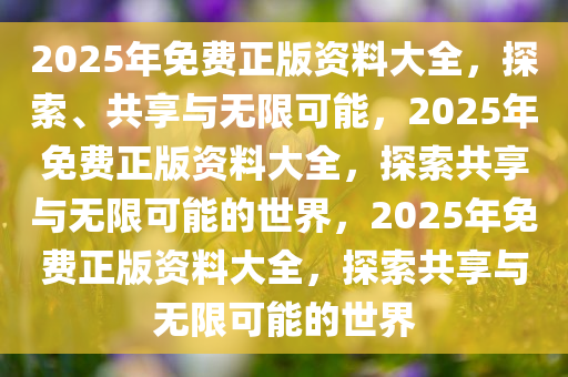 2025年免费正版资料大全，探索、共享与无限可能，2025年免费正版资料大全，探索共享与无限可能的世界，2025年免费正版资料大全，探索共享与无限可能的世界