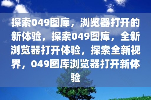 探索049图库，浏览器打开的新体验，探索049图库，全新浏览器打开体验，探索全新视界，049图库浏览器打开新体验