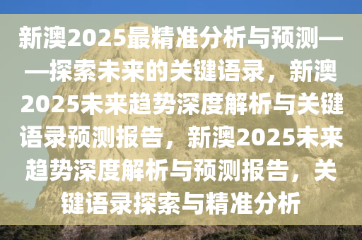 新澳2025最精准分析与预测——探索未来的关键语录，新澳2025未来趋势深度解析与关键语录预测报告，新澳2025未来趋势深度解析与预测报告，关键语录探索与精准分析