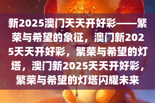 新2025澳门天天开好彩——繁荣与希望的象征，澳门新2025天天开好彩，繁荣与希望的灯塔，澳门新2025天天开好彩，繁荣与希望的灯塔闪耀未来