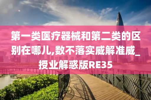 第一类医疗器械和第二类的区别在哪儿,数不落实威解准威_授业解惑版RE35