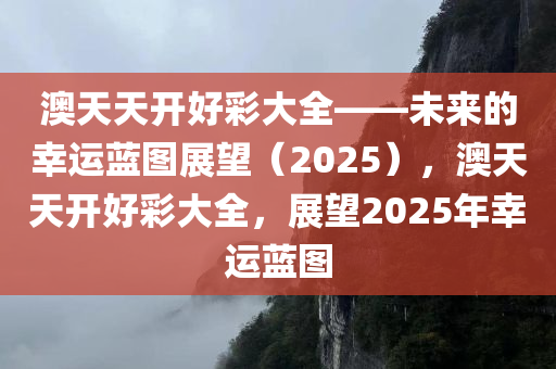 澳天天开好彩大全——未来的幸运蓝图展望（2025），澳天天开好彩大全，展望2025年幸运蓝图