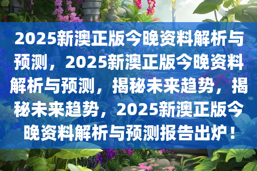 2025新澳正版今晚资料解析与预测，2025新澳正版今晚资料解析与预测，揭秘未来趋势，揭秘未来趋势，2025新澳正版今晚资料解析与预测报告出炉！