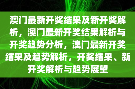 澳门最新开奖结果及新开奖解析，澳门最新开奖结果解析与开奖趋势分析，澳门最新开奖结果及趋势解析，开奖结果、新开奖解析与趋势展望