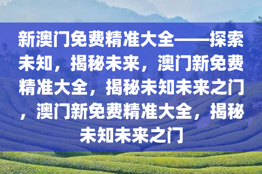 新澳门免费精准大全——探索未知，揭秘未来，澳门新免费精准大全，揭秘未知未来之门，澳门新免费精准大全，揭秘未知未来之门