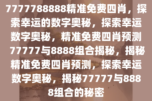 7777788888精准免费四肖，探索幸运的数字奥秘，探索幸运数字奥秘，精准免费四肖预测 77777与8888组合揭秘，揭秘精准免费四肖预测，探索幸运数字奥秘，揭秘77777与8888组合的秘密