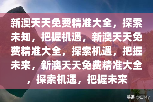 新澳天天免费精准大全，探索未知，把握机遇，新澳天天免费精准大全，探索机遇，把握未来，新澳天天免费精准大全，探索机遇，把握未来