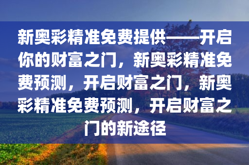 新奥彩精准免费提供——开启你的财富之门，新奥彩精准免费预测，开启财富之门，新奥彩精准免费预测，开启财富之门的新途径