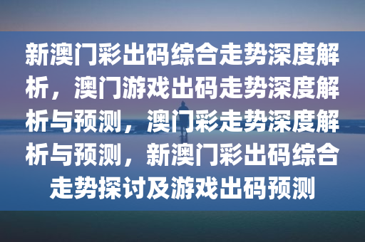 新澳门彩出码综合走势深度解析，澳门游戏出码走势深度解析与预测，澳门彩走势深度解析与预测，新澳门彩出码综合走势探讨及游戏出码预测