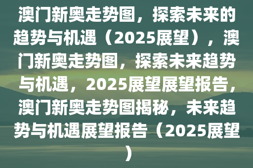 澳门新奥走势图，探索未来的趋势与机遇（2025展望），澳门新奥走势图，探索未来趋势与机遇，2025展望展望报告，澳门新奥走势图揭秘，未来趋势与机遇展望报告（2025展望）