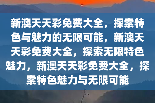 新澳天天彩免费大全，探索特色与魅力的无限可能，新澳天天彩免费大全，探索无限特色魅力，新澳天天彩免费大全，探索特色魅力与无限可能