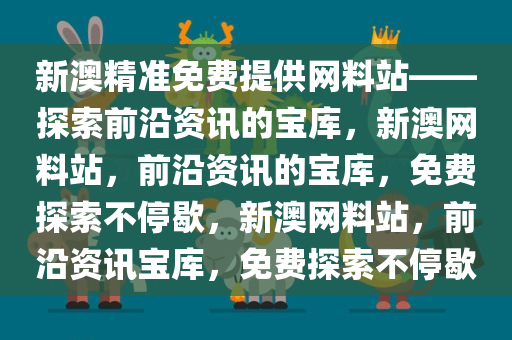 新澳精准免费提供网料站——探索前沿资讯的宝库，新澳网料站，前沿资讯的宝库，免费探索不停歇，新澳网料站，前沿资讯宝库，免费探索不停歇