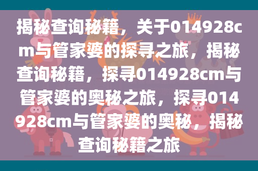 揭秘查询秘籍，关于014928cm与管家婆的探寻之旅，揭秘查询秘籍，探寻014928cm与管家婆的奥秘之旅，探寻014928cm与管家婆的奥秘，揭秘查询秘籍之旅