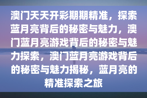 澳门天天开彩期期精准，探索蓝月亮背后的秘密与魅力，澳门蓝月亮游戏背后的秘密与魅力探索，澳门蓝月亮游戏背后的秘密与魅力揭秘，蓝月亮的精准探索之旅