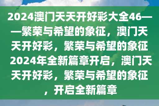 2024澳门天天开好彩大全46——繁荣与希望的象征，澳门天天开好彩，繁荣与希望的象征 2024年全新篇章开启，澳门天天开好彩，繁荣与希望的象征，开启全新篇章