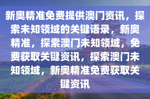 新奥精准免费提供澳门资讯，探索未知领域的关键语录，新奥精准，探索澳门未知领域，免费获取关键资讯，探索澳门未知领域，新奥精准免费获取关键资讯