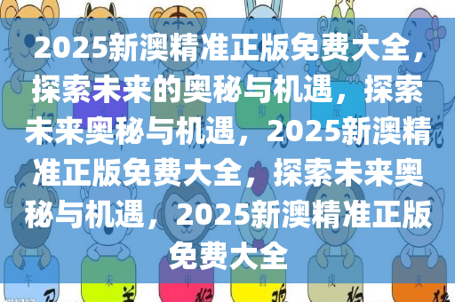 2025新澳精准正版免费大全，探索未来的奥秘与机遇，探索未来奥秘与机遇，2025新澳精准正版免费大全，探索未来奥秘与机遇，2025新澳精准正版免费大全