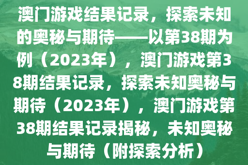 澳门游戏结果记录，探索未知的奥秘与期待——以第38期为例（2023年），澳门游戏第38期结果记录，探索未知奥秘与期待（2023年）