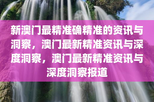 新澳门最精准确精准的资讯与洞察，澳门最新精准资讯与深度洞察，澳门最新精准资讯与深度洞察报道