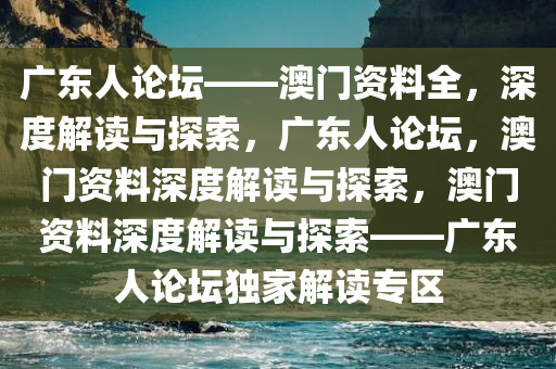 广东人论坛——澳门资料全，深度解读与探索，广东人论坛，澳门资料深度解读与探索，澳门资料深度解读与探索——广东人论坛独家解读专区