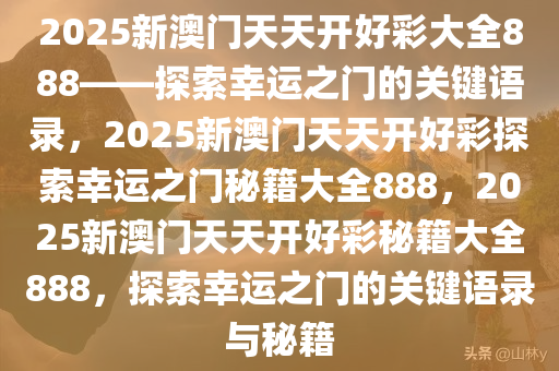 2025新澳门天天开好彩大全888——探索幸运之门的关键语录，2025新澳门天天开好彩探索幸运之门秘籍大全888，2025新澳门天天开好彩秘籍大全888，探索幸运之门的关键语录与秘籍