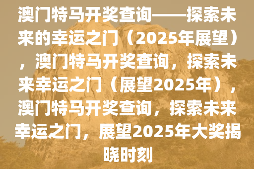 澳门特马开奖查询——探索未来的幸运之门（2025年展望），澳门特马开奖查询，探索未来幸运之门（展望2025年），澳门特马开奖查询，探索未来幸运之门，展望2025年大奖揭晓时刻