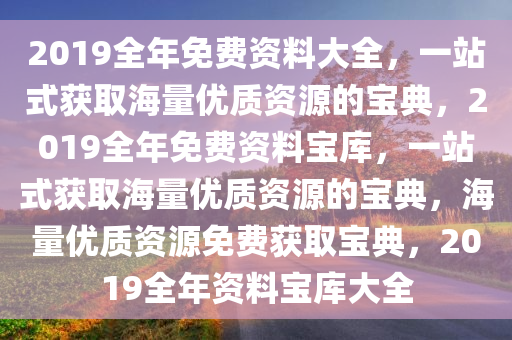 2019全年免费资料大全，一站式获取海量优质资源的宝典，2019全年免费资料宝库，一站式获取海量优质资源的宝典，海量优质资源免费获取宝典，2019全年资料宝库大全