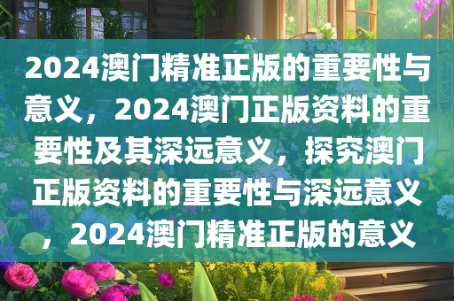 2024澳门精准正版的重要性与意义，2024澳门正版资料的重要性及其深远意义，探究澳门正版资料的重要性与深远意义，2024澳门精准正版的意义