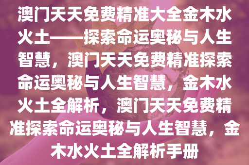 澳门天天免费精准大全金木水火土——探索命运奥秘与人生智慧，澳门天天免费精准探索命运奥秘与人生智慧，金木水火土全解析，澳门天天免费精准探索命运奥秘与人生智慧，金木水火土全解析手册