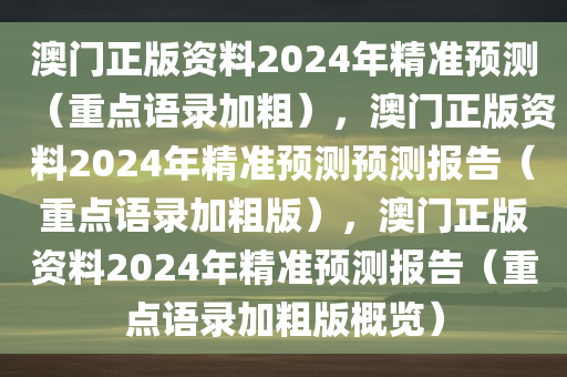 澳门正版资料2024年精准预测（重点语录加粗），澳门正版资料2024年精准预测预测报告（重点语录加粗版），澳门正版资料2024年精准预测报告（重点语录加粗版概览）