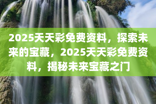 2025天天彩免费资料，探索未来的宝藏，2025天天彩免费资料，揭秘未来宝藏之门