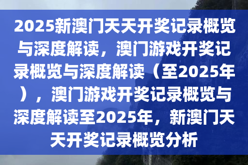 2025新澳门天天开奖记录概览与深度解读，澳门游戏开奖记录概览与深度解读（至2025年），澳门游戏开奖记录概览与深度解读至2025年，新澳门天天开奖记录概览分析