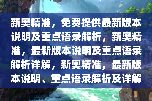 新奥精准，免费提供最新版本说明及重点语录解析，新奥精准，最新版本说明及重点语录解析详解，新奥精准，最新版本说明、重点语录解析及详解