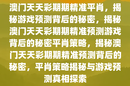 澳门天天彩期期精准平肖，揭秘游戏预测背后的秘密，揭秘澳门天天彩期期精准预测游戏背后的秘密平肖策略，揭秘澳门天天彩期期精准预测背后的秘密，平肖策略揭秘与游戏预测真相探索