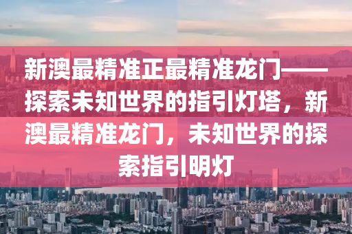 新澳最精准正最精准龙门——探索未知世界的指引灯塔，新澳最精准龙门，未知世界的探索指引明灯