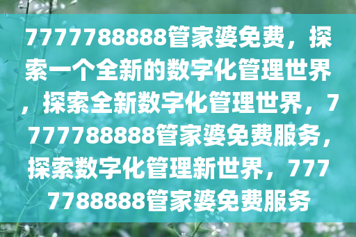 7777788888管家婆免费，探索一个全新的数字化管理世界，探索全新数字化管理世界，7777788888管家婆免费服务，探索数字化管理新世界，7777788888管家婆免费服务