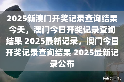 2025新澳门开奖记录查询结果今天，澳门今日开奖记录查询结果 2025最新记录，澳门今日开奖记录查询结果 2025最新记录公布