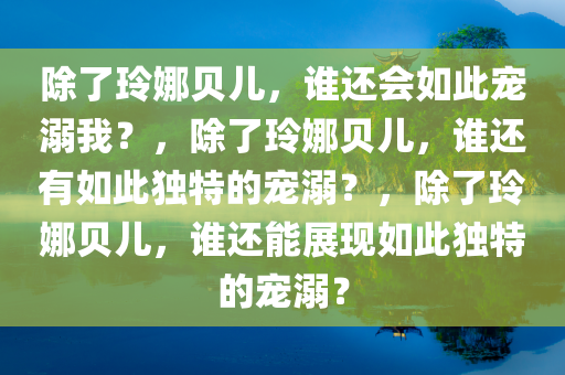 除了玲娜贝儿，谁还会如此宠溺我？，除了玲娜贝儿，谁还有如此独特的宠溺？，除了玲娜贝儿，谁还能展现如此独特的宠溺？