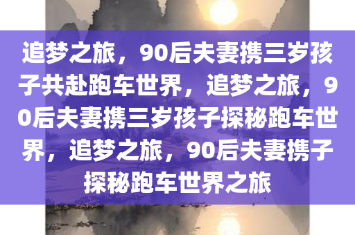 追梦之旅，90后夫妻携三岁孩子共赴跑车世界，追梦之旅，90后夫妻携三岁孩子探秘跑车世界，追梦之旅，90后夫妻携子探秘跑车世界之旅