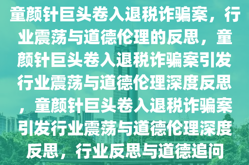 童颜针巨头卷入退税诈骗案，行业震荡与道德伦理的反思，童颜针巨头卷入退税诈骗案引发行业震荡与道德伦理深度反思，童颜针巨头卷入退税诈骗案引发行业震荡与道德伦理深度反思，行业反思与道德追问