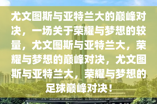 尤文图斯与亚特兰大的巅峰对决，一场关于荣耀与梦想的较量，尤文图斯与亚特兰大，荣耀与梦想的巅峰对决，尤文图斯与亚特兰大，荣耀与梦想的足球巅峰对决！