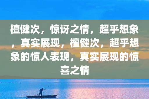 檀健次，惊讶之情，超乎想象，真实展现，檀健次，超乎想象的惊人表现，真实展现的惊喜之情