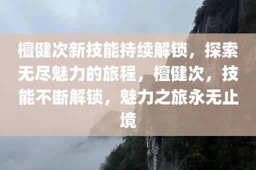 檀健次新技能持续解锁，探索无尽魅力的旅程，檀健次，技能不断解锁，魅力之旅永无止境