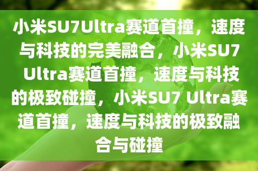 小米SU7Ultra赛道首撞，速度与科技的完美融合，小米SU7 Ultra赛道首撞，速度与科技的极致碰撞，小米SU7 Ultra赛道首撞，速度与科技的极致融合与碰撞