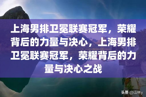 上海男排卫冕联赛冠军，荣耀背后的力量与决心，上海男排卫冕联赛冠军，荣耀背后的力量与决心之战