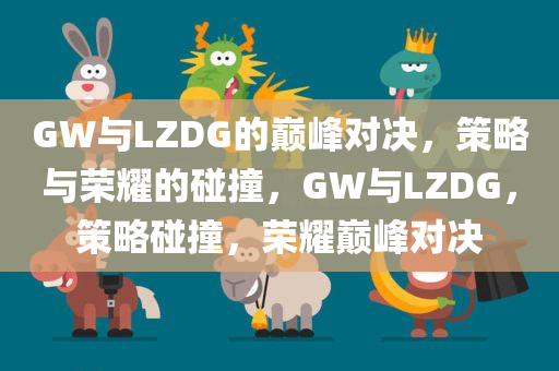 GW与LZDG的巅峰对决，策略与荣耀的碰撞，GW与LZDG，策略碰撞，荣耀巅峰对决