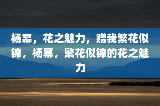 杨幂，花之魅力，赠我繁花似锦，杨幂，繁花似锦的花之魅力