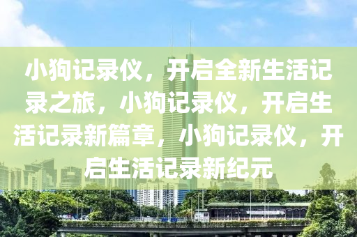 小狗记录仪，开启全新生活记录之旅，小狗记录仪，开启生活记录新篇章，小狗记录仪，开启生活记录新纪元